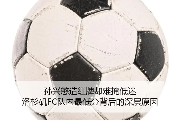 孙兴慜造红牌却难掩低迷 洛杉矶FC队内最低分背后的深层原因